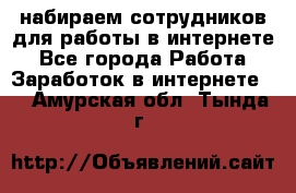 набираем сотрудников для работы в интернете - Все города Работа » Заработок в интернете   . Амурская обл.,Тында г.